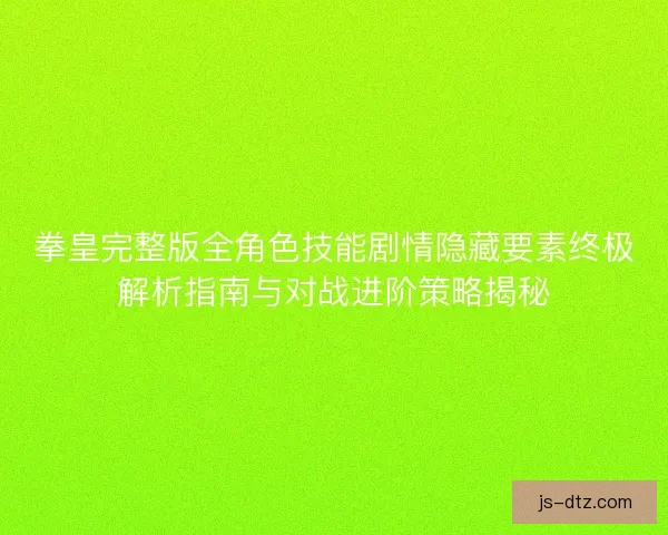 拳皇完整版全角色技能剧情隐藏要素终极解析指南与对战进阶策略揭秘