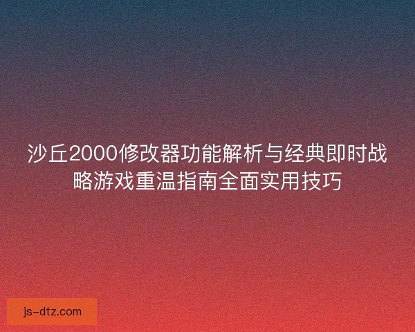 沙丘2000修改器功能解析与经典即时战略游戏重温指南全面实用技巧