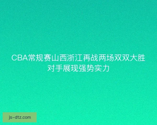 CBA常规赛山西浙江再战两场双双大胜对手展现强势实力