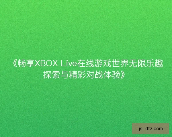 《畅享XBOX Live在线游戏世界无限乐趣探索与精彩对战体验》