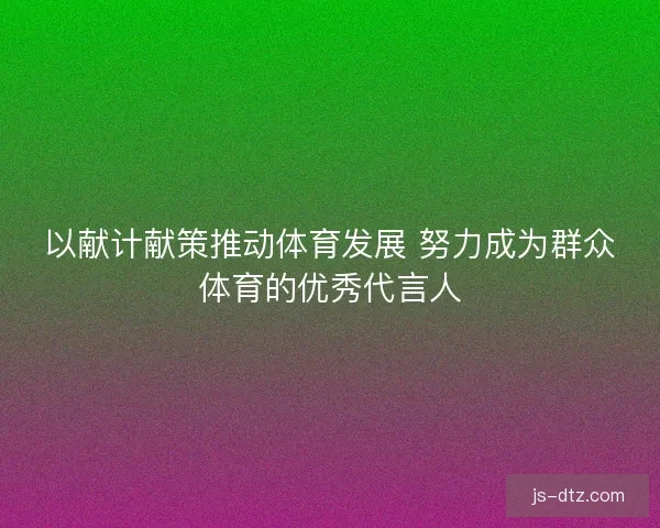 以献计献策推动体育发展 努力成为群众体育的优秀代言人 以献计献策推动体育发展 努力成为群众体育的优秀代言人