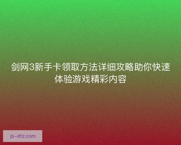 剑网3新手卡领取方法详细攻略助你快速体验游戏精彩内容 剑网3新手卡领取方法详细攻略助你快速体验游戏精彩内容