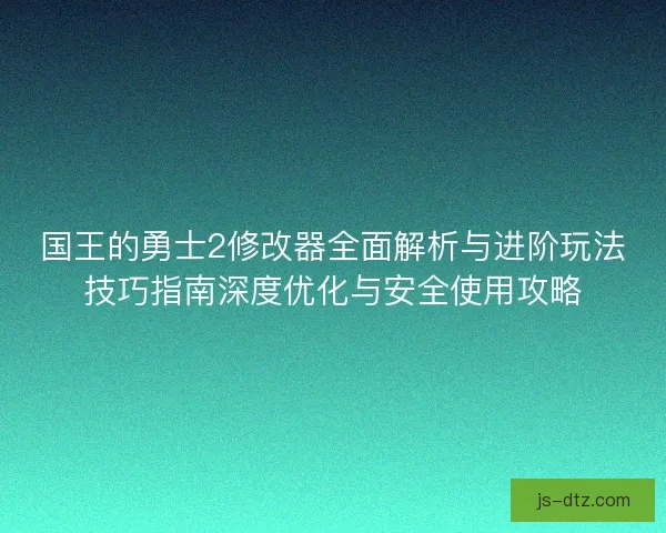 国王的勇士2修改器全面解析与进阶玩法技巧指南深度优化与安全使用攻略 国王的勇士2修改器全面解析与进阶玩法技巧指南深度优化与安全使用攻略