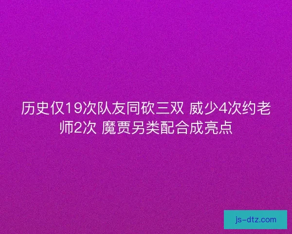 历史仅19次队友同砍三双 威少4次约老师2次 魔贾另类配合成亮点