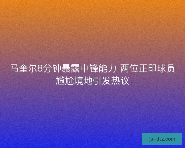 马奎尔8分钟暴露中锋能力 两位正印球员尴尬境地引发热议