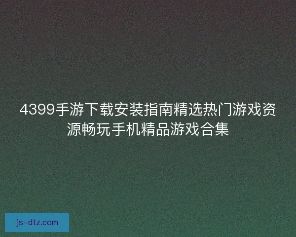 4399手游下载安装指南精选热门游戏资源畅玩手机精品游戏合集 4399手游下载安装指南精选热门游戏资源畅玩手机精品游戏合集