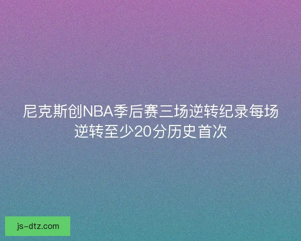 尼克斯创NBA季后赛三场逆转纪录每场逆转至少20分历史首次