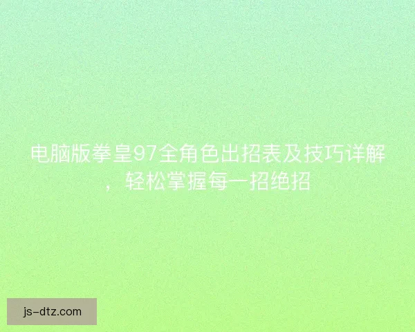 电脑版拳皇97全角色出招表及技巧详解,轻松掌握每一招绝招 电脑版拳皇97全角色出招表及技巧详解,轻松掌握每一招绝招