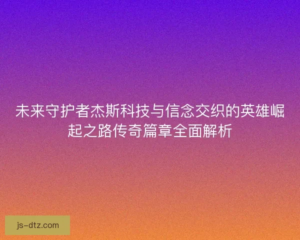未来守护者杰斯科技与信念交织的英雄崛起之路传奇篇章全面解析