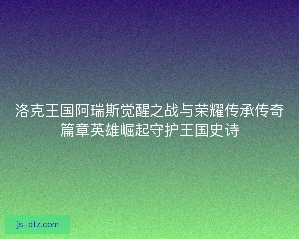洛克王国阿瑞斯觉醒之战与荣耀传承传奇篇章英雄崛起守护王国史诗