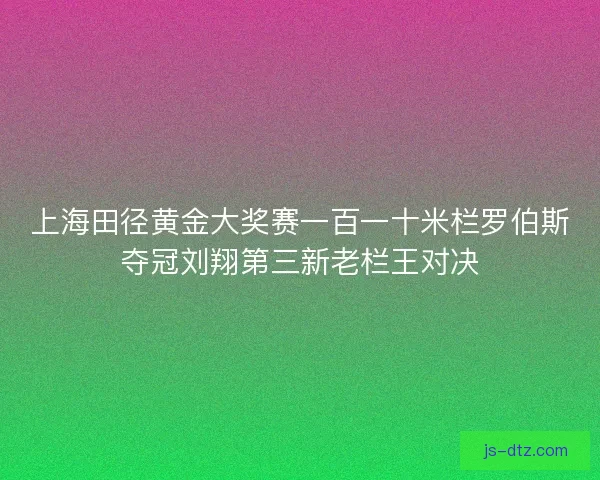 上海田径黄金大奖赛一百一十米栏罗伯斯夺冠刘翔第三新老栏王对决