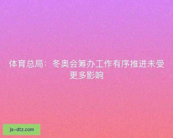体育总局：冬奥会筹办工作有序推进未受更多影响