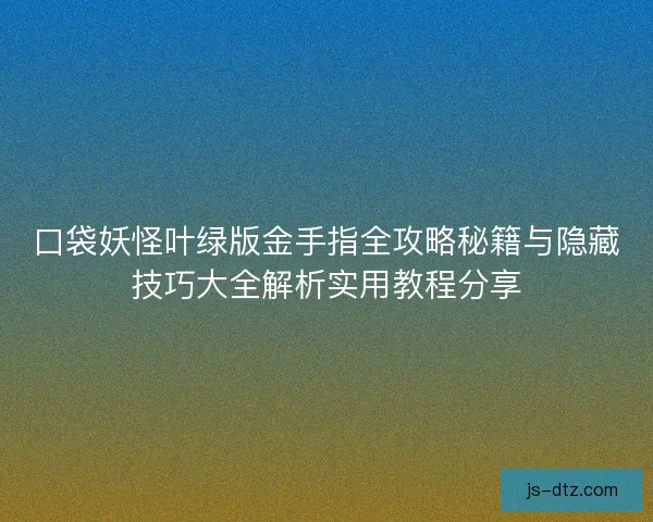 口袋妖怪叶绿版金手指全攻略秘籍与隐藏技巧大全解析实用教程分享