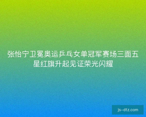 张怡宁卫冕奥运乒乓女单冠军赛场三面五星红旗升起见证荣光闪耀