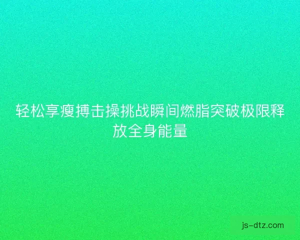 轻松享瘦搏击操挑战瞬间燃脂突破极限释放全身能量