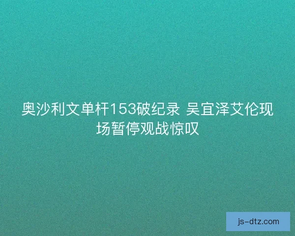 奥沙利文单杆153破纪录 吴宜泽艾伦现场暂停观战惊叹 奥沙利文单杆153破纪录 吴宜泽艾伦现场暂停观战惊叹
