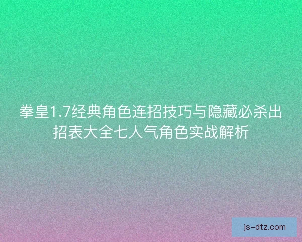 拳皇1.7经典角色连招技巧与隐藏必杀出招表大全七人气角色实战解析