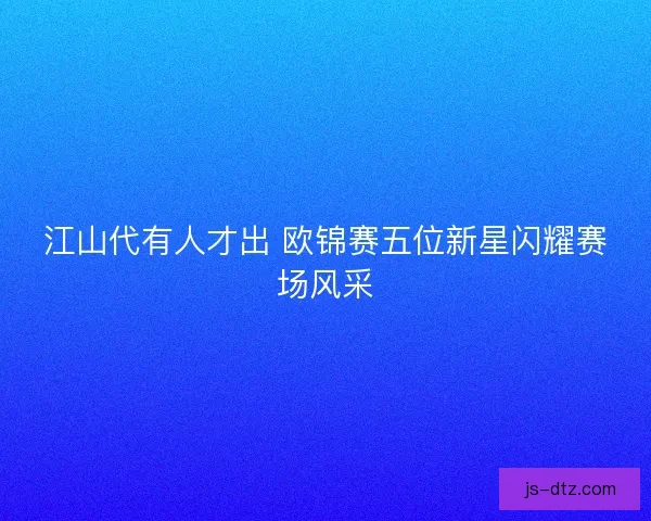 江山代有人才出 欧锦赛五位新星闪耀赛场风采
