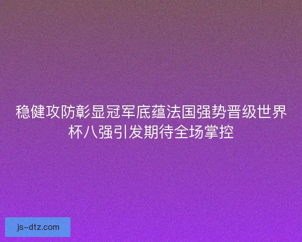 稳健攻防彰显冠军底蕴法国强势晋级世界杯八强引发期待全场掌控 稳健攻防彰显冠军底蕴法国强势晋级世界杯八强引发期待全场掌控
