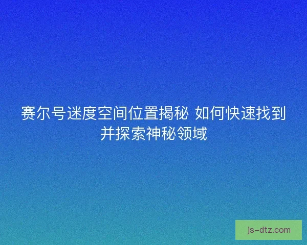 赛尔号迷度空间位置揭秘 如何快速找到并探索神秘领域