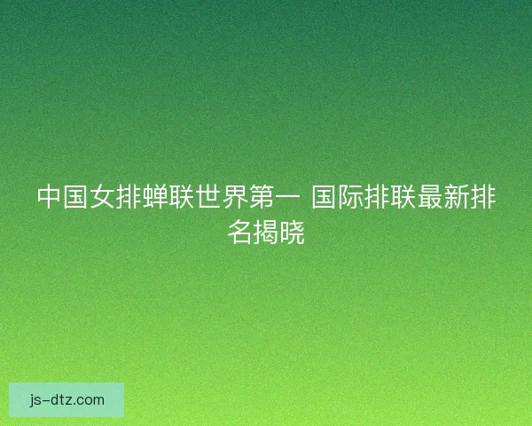 中国女排蝉联世界第一 国际排联最新排名揭晓 中国女排蝉联世界第一 国际排联最新排名揭晓