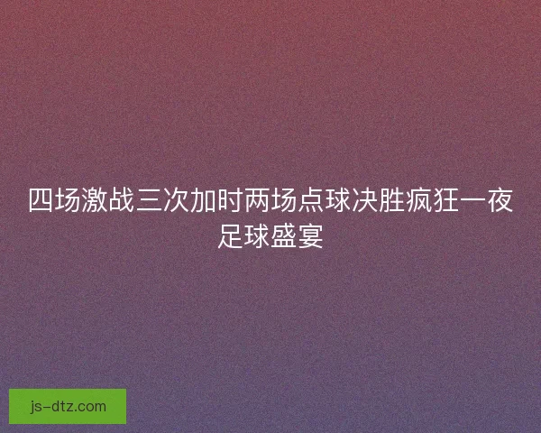 四场激战三次加时两场点球决胜疯狂一夜足球盛宴