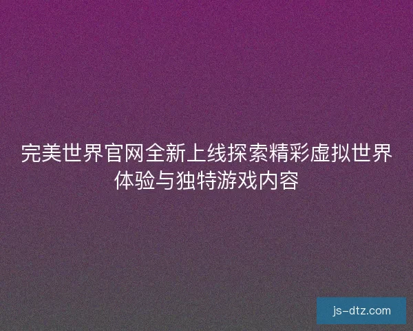 完美世界官网全新上线探索精彩虚拟世界体验与独特游戏内容