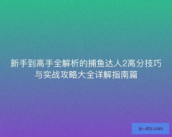 新手到高手全解析的捕鱼达人2高分技巧与实战攻略大全详解指南篇