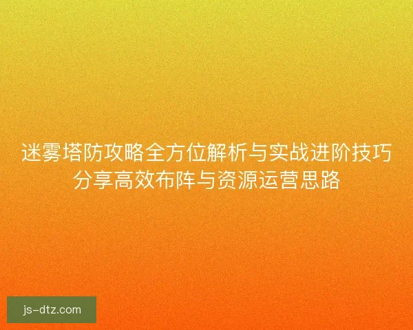 迷雾塔防攻略全方位解析与实战进阶技巧分享高效布阵与资源运营思路 迷雾塔防攻略全方位解析与实战进阶技巧分享高效布阵与资源运营思路