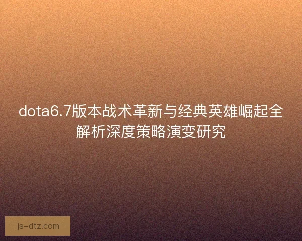 dota6.7版本战术革新与经典英雄崛起全解析深度策略演变研究 dota6.7版本战术革新与经典英雄崛起全解析深度策略演变研究