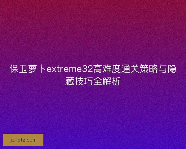 保卫萝卜extreme32高难度通关策略与隐藏技巧全解析
