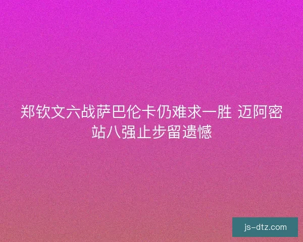 郑钦文六战萨巴伦卡仍难求一胜 迈阿密站八强止步留遗憾 郑钦文六战萨巴伦卡仍难求一胜 迈阿密站八强止步留遗憾