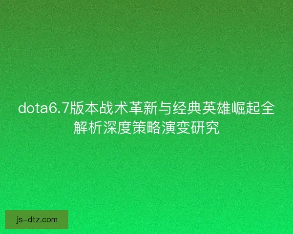 dota6.7版本战术革新与经典英雄崛起全解析深度策略演变研究