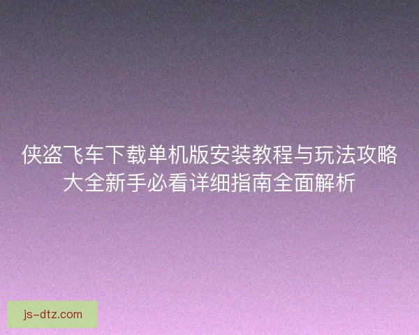侠盗飞车下载单机版安装教程与玩法攻略大全新手必看详细指南全面解析 侠盗飞车下载单机版安装教程与玩法攻略大全新手必看详细指南全面解析