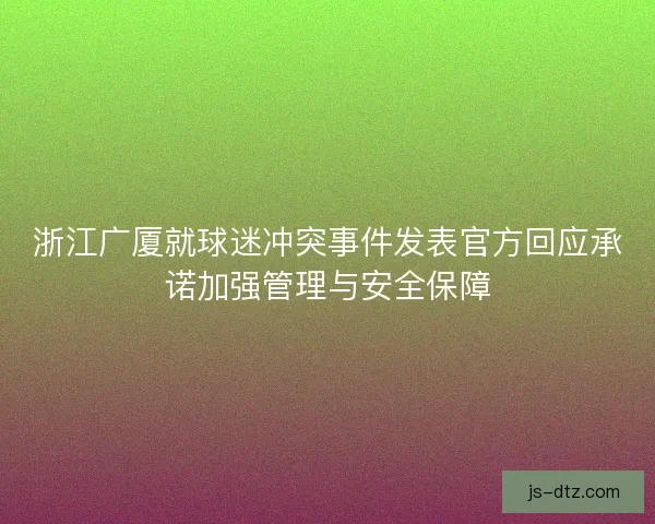浙江广厦就球迷冲突事件发表官方回应承诺加强管理与安全保障 浙江广厦就球迷冲突事件发表官方回应承诺加强管理与安全保障