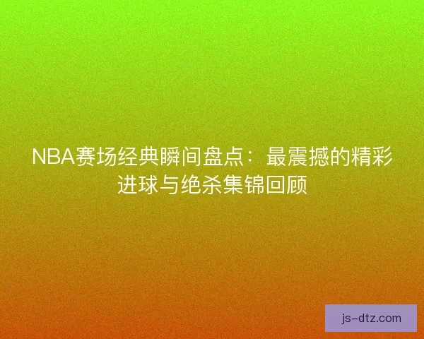 NBA赛场经典瞬间盘点：最震撼的精彩进球与绝杀集锦回顾